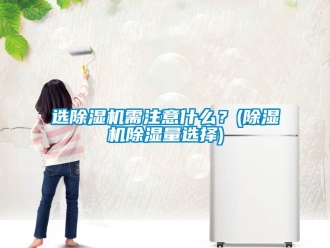 行业资讯选除湿机需注意什么？(除湿机除湿量选择)
