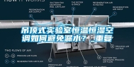 吊顶式实验室恒温恒湿空调如何避免漏水？_重复