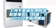 上海手套箱专用除湿机哪里买(【收藏】2022已更新)_重复
