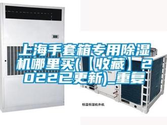 行业资讯上海手套箱专用除湿机哪里买(【收藏】2022已更新)_重复
