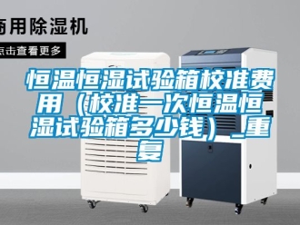 知识百科恒温恒湿试验箱校准费用（校准一次恒温恒湿试验箱多少钱）_重复