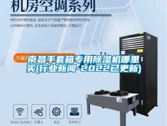行业资讯南昌手套箱专用除湿机哪里买(行业新闻-2022已更新)