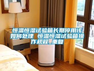 知识百科恒温恒湿试验箱长期停用该如何处理 恒温恒湿试验箱操作规程_重复