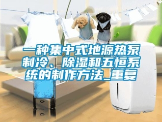行业资讯一种集中式地源热泵制冷、除湿和五恒系统的制作方法_重复