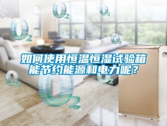 知识百科如何使用恒温恒湿试验箱能节约能源和电力呢？