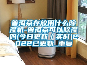 行业资讯普洱茶存放用什么除湿机-普洱茶可以除湿吗(今日更新／实时)2022已更新_重复