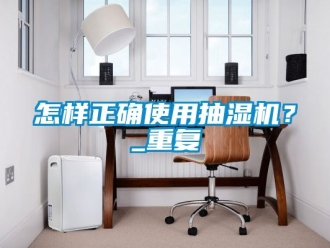 企业动态怎样正确使用抽湿机？_重复