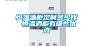 恒温酒柜定制多少钱 恒温酒柜有哪些优点