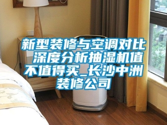 企业动态新型装修与空调对比 深度分析抽湿机值不值得买_长沙中洲装修公司