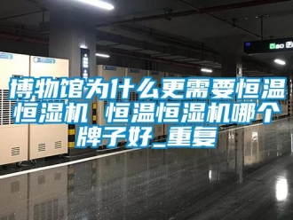 知识百科博物馆为什么更需要恒温恒湿机 恒温恒湿机哪个牌子好_重复