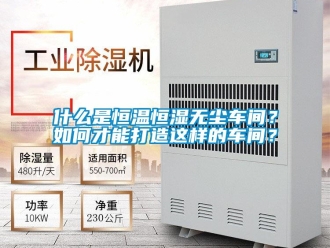 知识百科什么是恒温恒湿无尘车间？如何才能打造这样的车间？