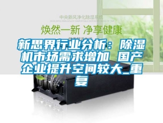 行业资讯新思界行业分析：除湿机市场需求增加 国产企业提升空间较大_重复