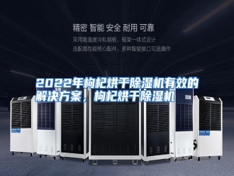 知识百科2022年枸杞烘干除湿机有效的解决方案，枸杞烘干除湿机