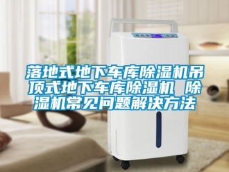 行业资讯落地式地下车库除湿机吊顶式地下车库除湿机 除湿机常见问题解决方法