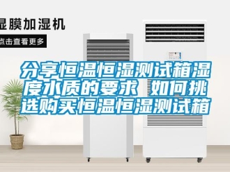 知识百科分享恒温恒湿测试箱湿度水质的要求 如何挑选购买恒温恒湿测试箱