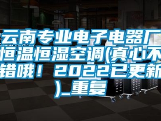 知识百科云南专业电子电器厂恒温恒湿空调(真心不错哦！2022已更新)_重复