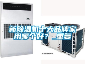 企业动态新除湿机十大品牌家用哪个好？_重复