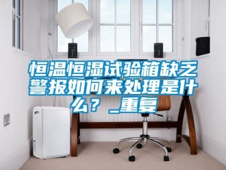 知识百科恒温恒湿试验箱缺乏警报如何来处理是什么？_重复