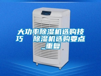 行业资讯大功率除湿机选购技巧  除湿机选购要点_重复