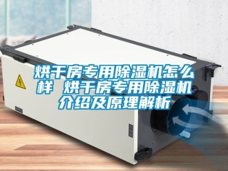 行业资讯烘干房专用除湿机怎么样 烘干房专用除湿机介绍及原理解析