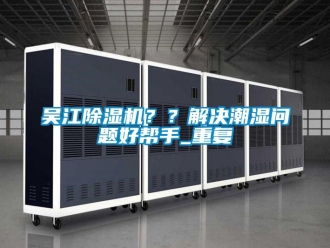 行业资讯吴江除湿机？？解决潮湿问题好帮手_重复