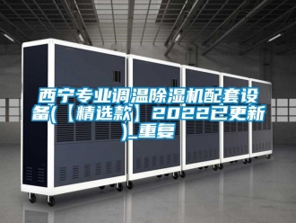 行业资讯西宁专业调温除湿机配套设备(【精选款】2022已更新)_重复