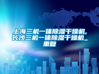 行业资讯上海三机一体除湿干燥机,长沙三机一体除湿干燥机_重复