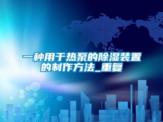 行业资讯一种用于热泵的除湿装置的制作方法_重复