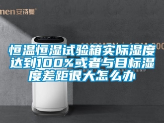 知识百科恒温恒湿试验箱实际湿度达到100%或者与目标湿度差距很大怎么办