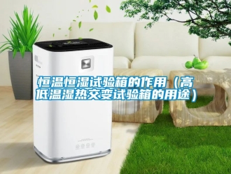 知识百科恒温恒湿试验箱的作用（高低温湿热交变试验箱的用途）
