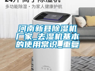 企业动态河南新县除湿机厂家_去湿机基本的使用常识_重复