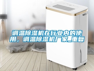 企业动态调温除湿机在行业内的使用，调温除湿机厂家_重复