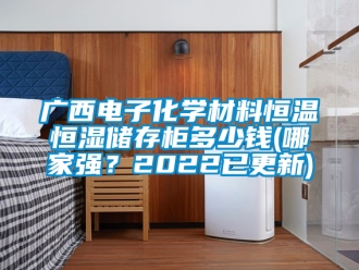 知识百科广西电子化学材料恒温恒湿储存柜多少钱(哪家强？2022已更新)