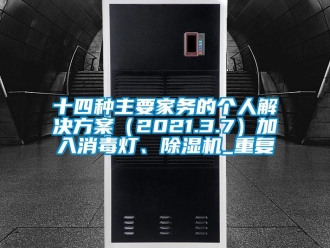 行业资讯十四种主要家务的个人解决方案（2021.3.7）加入消毒灯、除湿机_重复