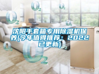 行业资讯沈阳手套箱专用除湿机保养(今年值得推荐：2022已更新)