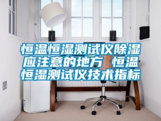 知识百科恒温恒湿测试仪除湿应注意的地方 恒温恒湿测试仪技术指标