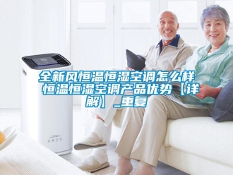 知识百科全新风恒温恒湿空调怎么样 恒温恒湿空调产品优势【详解】_重复