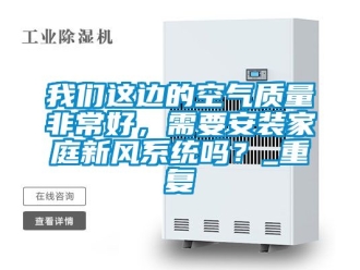 企业动态我们这边的空气质量非常好，需要安装家庭新风系统吗？_重复