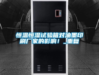 知识百科恒温恒湿试验箱对油墨印刷厂家的影响！_重复