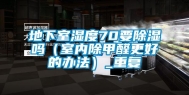 地下室湿度70要除湿吗（室内除甲醛更好的办法）_重复