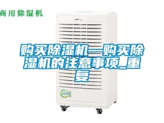 行业资讯购买除湿机—购买除湿机的注意事项_重复