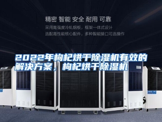 知识百科2022年枸杞烘干除湿机有效的解决方案，枸杞烘干除湿机