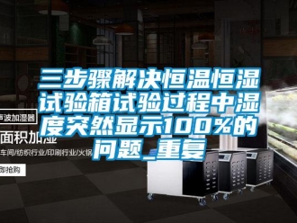 知识百科三步骤解决恒温恒湿试验箱试验过程中湿度突然显示100%的问题_重复