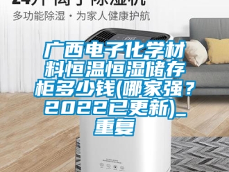 知识百科广西电子化学材料恒温恒湿储存柜多少钱(哪家强？2022已更新)_重复