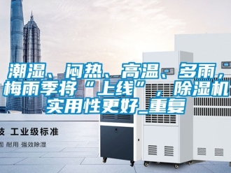 企业动态潮湿、闷热、高温、多雨，梅雨季将“上线”，除湿机实用性更好_重复