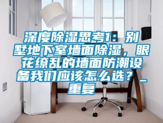 企业动态深度除湿思考1：别墅地下室墙面除湿，眼花缭乱的墙面防潮设备我们应该怎么选？_重复
