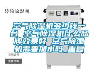 企业动态空气除湿机多少钱一台 空气除湿机什么品牌效果好 空气除湿机需要加水吗_重复