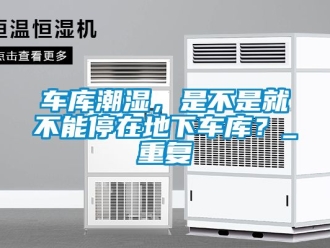 企业动态车库潮湿，是不是就不能停在地下车库？_重复