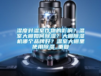 企业动态湿度对温室作物的影响？温室大棚如何除湿？大棚除湿机哪个品牌好？温室大棚里使用除湿_重复