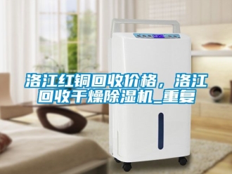 企业动态洛江红铜回收价格，洛江回收干燥除湿机_重复